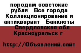 породам советские рубли - Все города Коллекционирование и антиквариат » Банкноты   . Свердловская обл.,Красноуральск г.